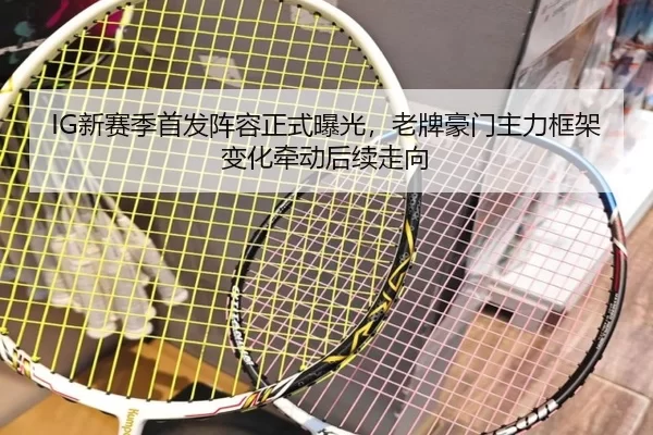 IG新赛季首发阵容正式曝光，老牌豪门主力框架变化牵动后续走向