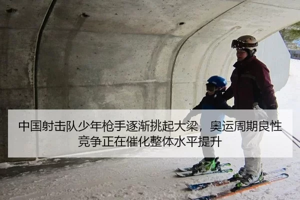 中国射击队少年枪手逐渐挑起大梁，奥运周期良性竞争正在催化整体水平提升